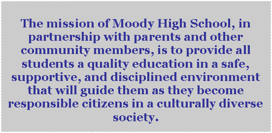 Text Box:      The mission of Moody High School, in partnership with parents and other community members, is to provide all students a quality education in a safe, supportive, and disciplined environment that will guide them as they become responsible citizens in a culturally diverse society.